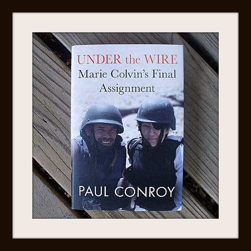 Under the Wire: Marie Colvin's Final Assignment by Paul Conroy